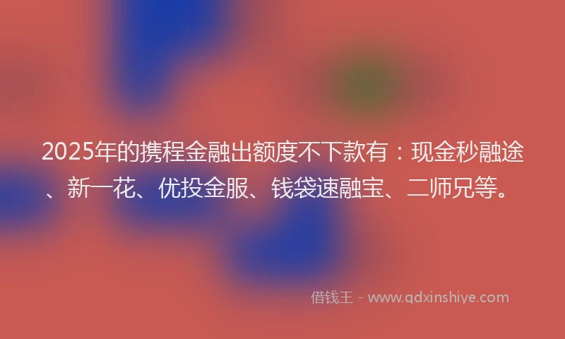 2025年的携程金融出额度不下款有：现金秒融途、新一花、优投金服、钱袋速融宝、二师兄等。
