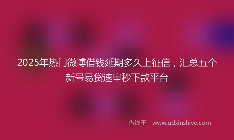 2025年热门微博借钱延期多久上征信，汇总五个新号易贷速审秒下款平台