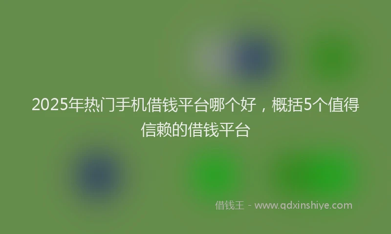 2025年热门手机借钱平台哪个好，概括5个值得信赖的借钱平台