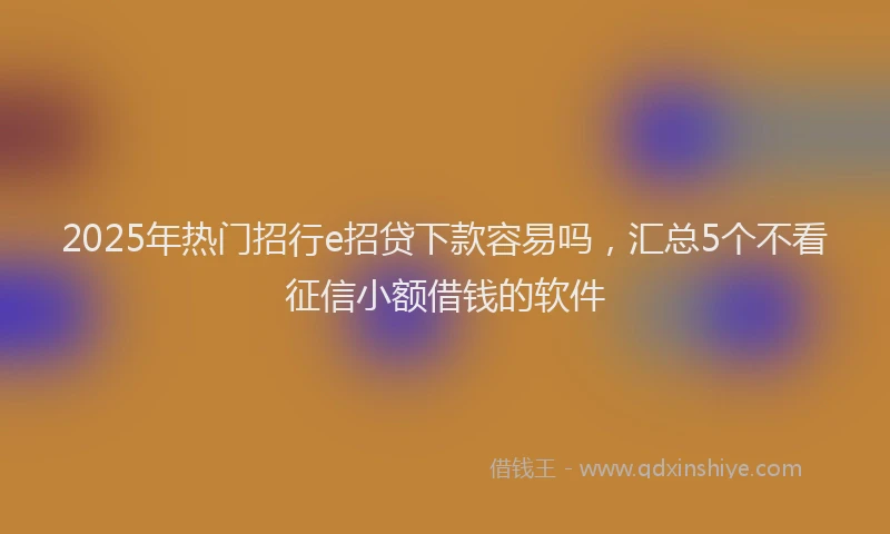 2025年热门招行e招贷下款容易吗，汇总5个不看征信小额借钱的软件
