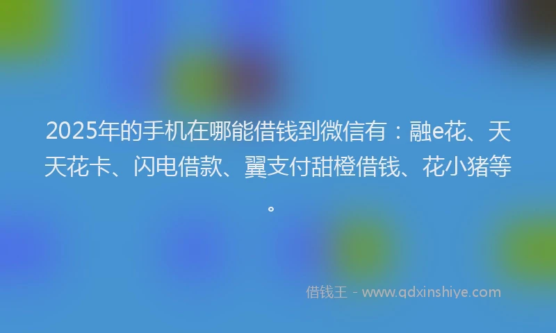 2025年的手机在哪能借钱到微信有：融e花、天天花卡、闪电借款、翼支付甜橙借钱、花小猪等。