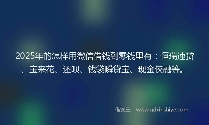 2025年的怎样用微信借钱到零钱里有：恒瑞速贷、宝来花、还呗、钱袋瞬贷宝、现金侠融等。