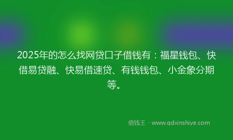 2025年的怎么找网贷口子借钱有：福星钱包、快借易贷融、快易借速贷、有钱钱包、小金象分期等。