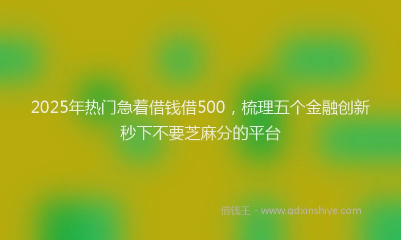 2025年热门急着借钱借500，梳理五个金融创新秒下不要芝麻分的平台