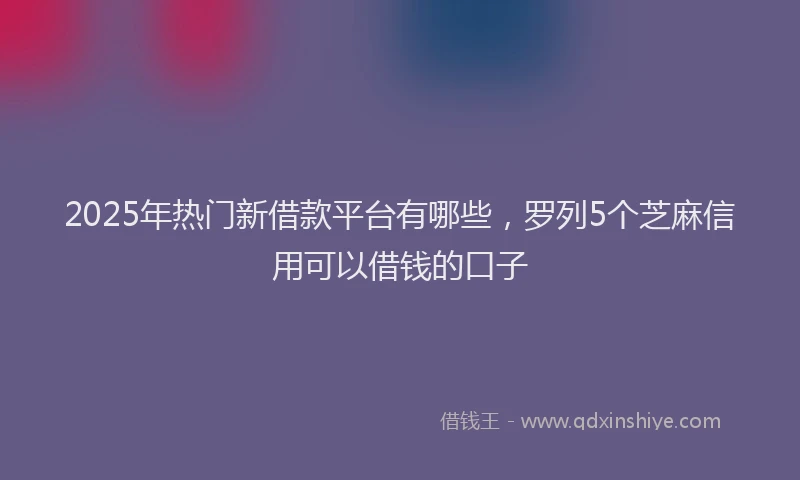 2025年热门新借款平台有哪些，罗列5个芝麻信用可以借钱的口子