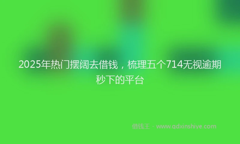 2025年热门摆阔去借钱，梳理五个714无视逾期秒下的平台