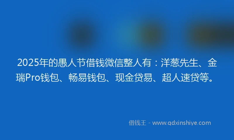 2025年的愚人节借钱微信整人有：洋葱先生、金瑞Pro钱包、畅易钱包、现金贷易、超人速贷等。