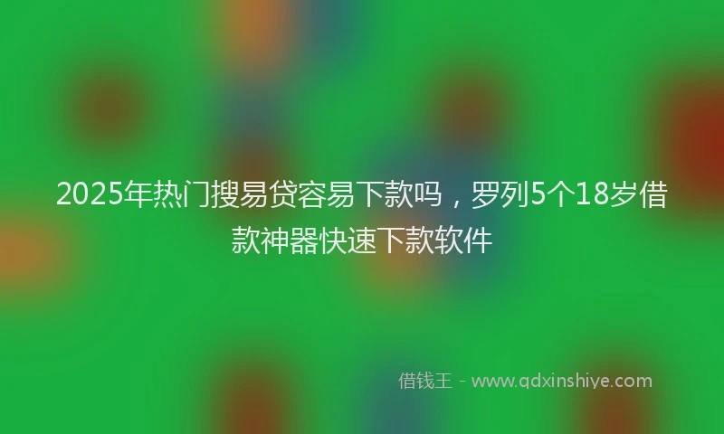 2025年热门搜易贷容易下款吗，罗列5个18岁借款神器快速下款软件