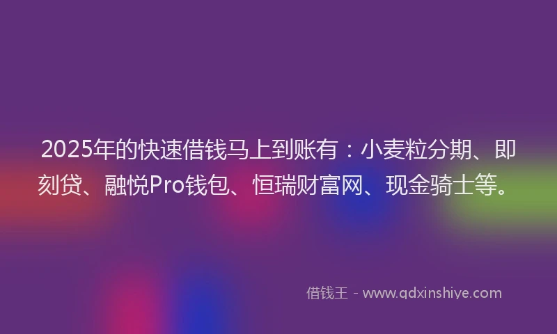 2025年的快速借钱马上到账有：小麦粒分期、即刻贷、融悦Pro钱包、恒瑞财富网、现金骑士等。