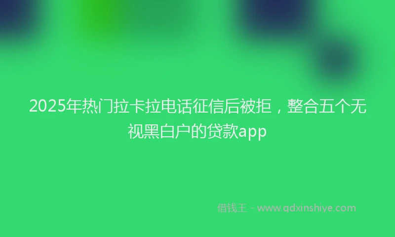 2025年热门拉卡拉电话征信后被拒，整合五个无视黑白户的贷款app