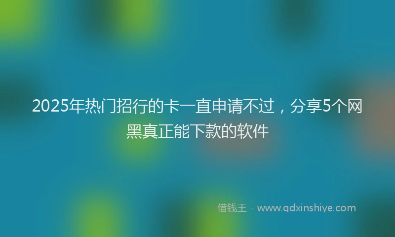 2025年热门招行的卡一直申请不过，分享5个网黑真正能下款的软件