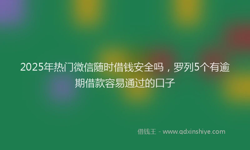2025年热门微信随时借钱安全吗，罗列5个有逾期借款容易通过的口子