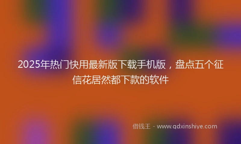 2025年热门快用最新版下载手机版，盘点五个征信花居然都下款的软件