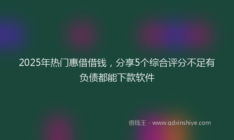 2025年热门惠借借钱，分享5个综合评分不足有负债都能下款软件