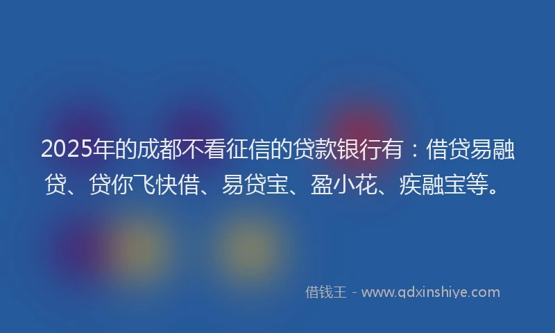 2025年的成都不看征信的贷款银行有：借贷易融贷、贷你飞快借、易贷宝、盈小花、疾融宝等。