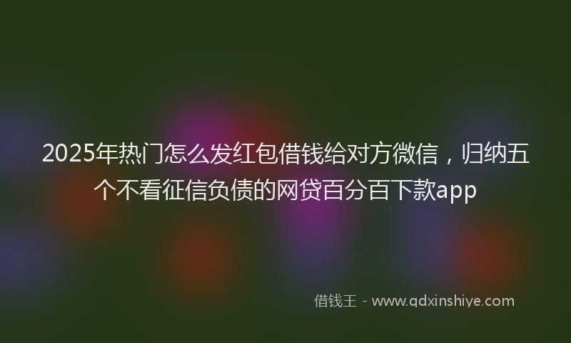 2025年热门怎么发红包借钱给对方微信，归纳五个不看征信负债的网贷百分百下款app