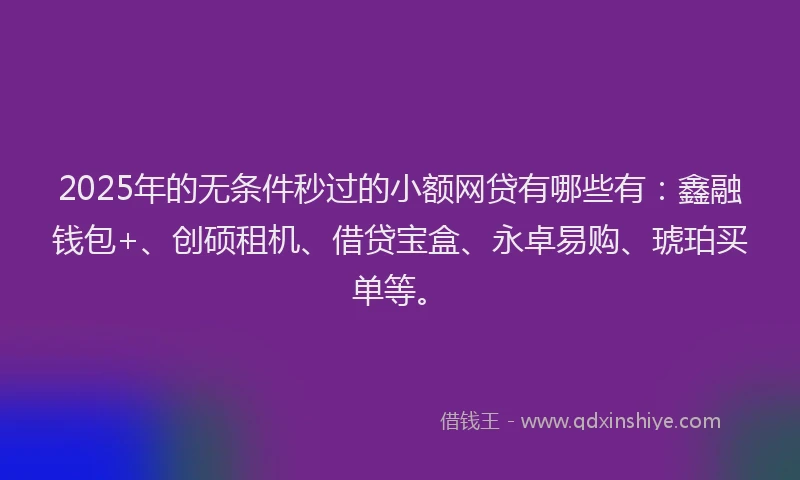 2025年的无条件秒过的小额网贷有哪些有：鑫融钱包+、创硕租机、借贷宝盒、永卓易购、琥珀买单等。
