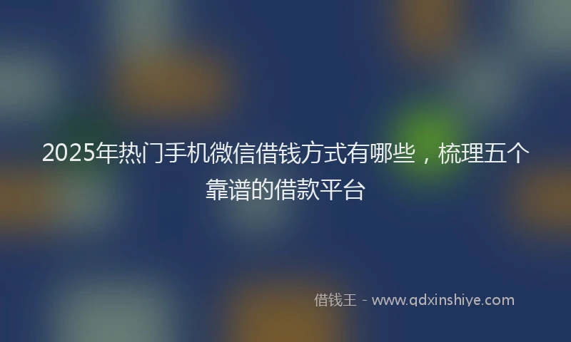 2025年热门手机微信借钱方式有哪些，梳理五个靠谱的借款平台