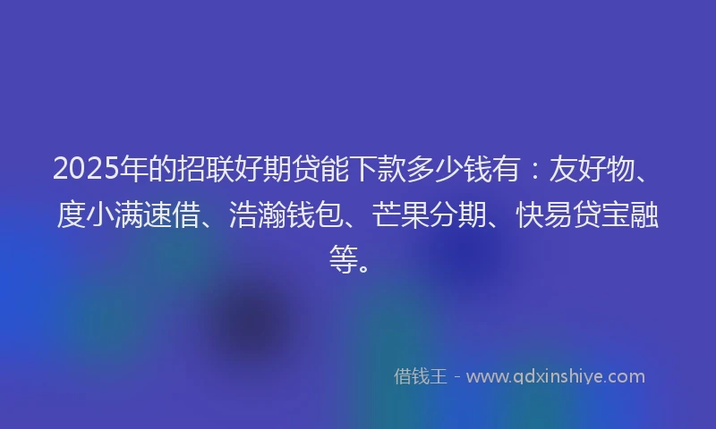 2025年的招联好期贷能下款多少钱有：友好物、度小满速借、浩瀚钱包、芒果分期、快易贷宝融等。