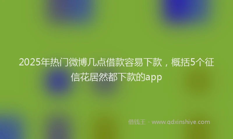 2025年热门微博几点借款容易下款，概括5个征信花居然都下款的app