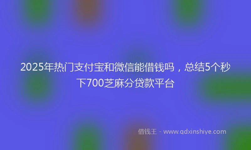 2025年热门支付宝和微信能借钱吗，总结5个秒下700芝麻分贷款平台