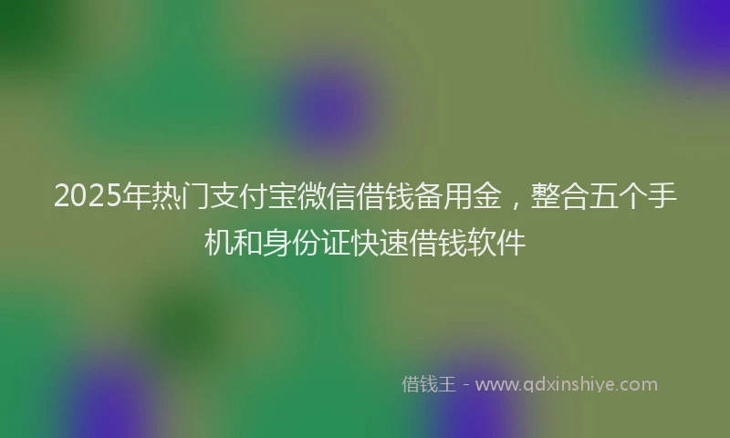 2025年热门支付宝微信借钱备用金，整合五个手机和身份证快速借钱软件