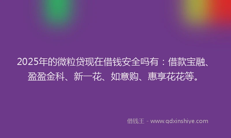 2025年的微粒贷现在借钱安全吗有：借款宝融、盈盈金科、新一花、如意购、惠享花花等。