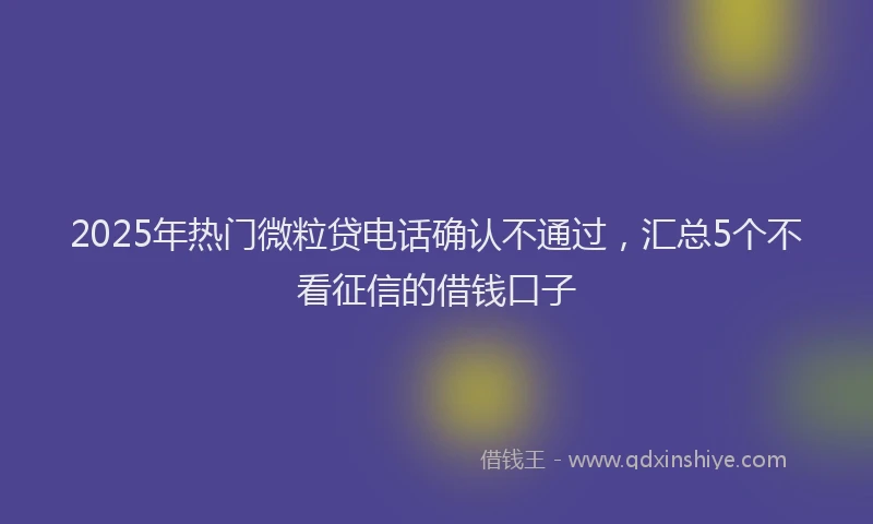 2025年热门微粒贷电话确认不通过，汇总5个不看征信的借钱口子