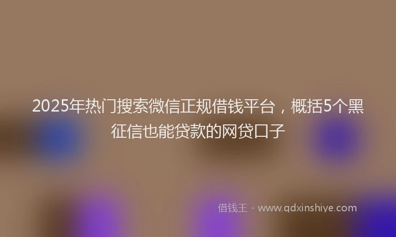 2025年热门搜索微信正规借钱平台，概括5个黑征信也能贷款的网贷口子