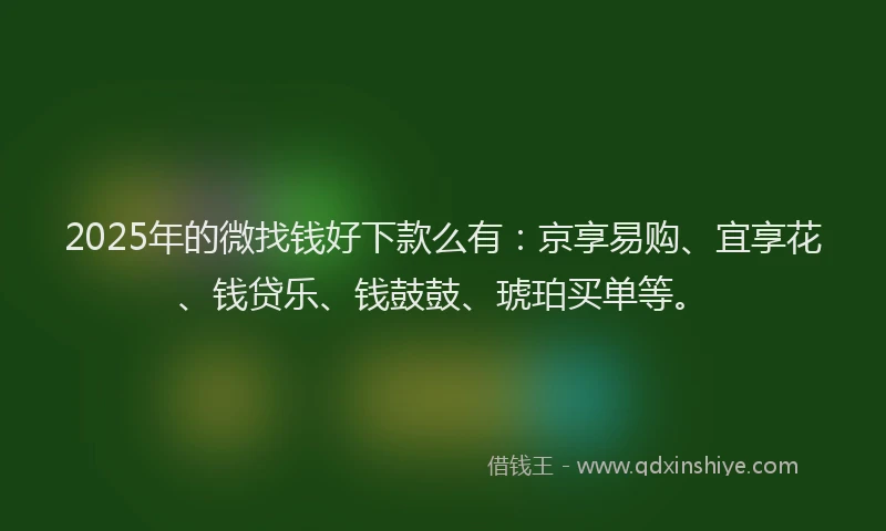 2025年的微找钱好下款么有：京享易购、宜享花、钱贷乐、钱鼓鼓、琥珀买单等。