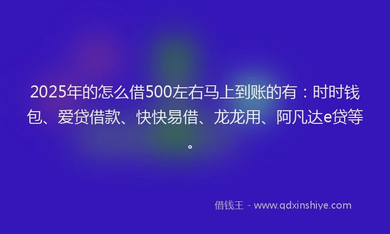 2025年的怎么借500左右马上到账的有：时时钱包、爱贷借款、快快易借、龙龙用、阿凡达e贷等。