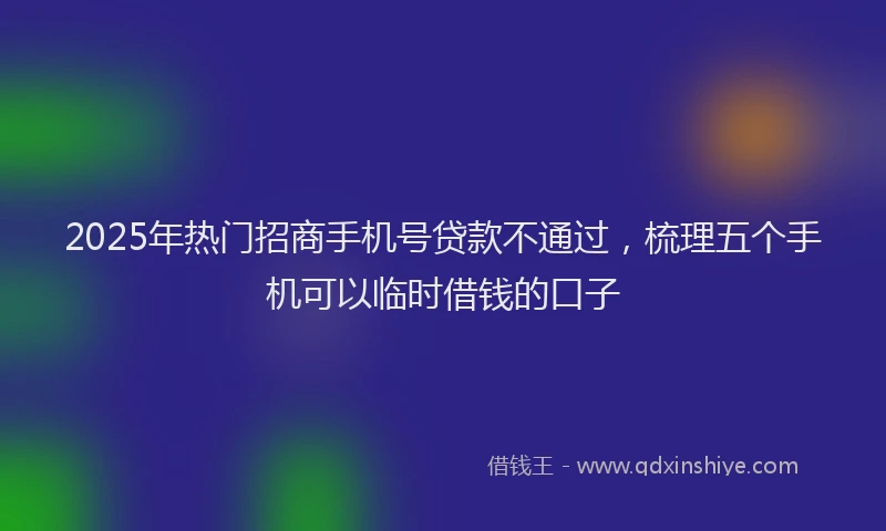 2025年热门招商手机号贷款不通过，梳理五个手机可以临时借钱的口子