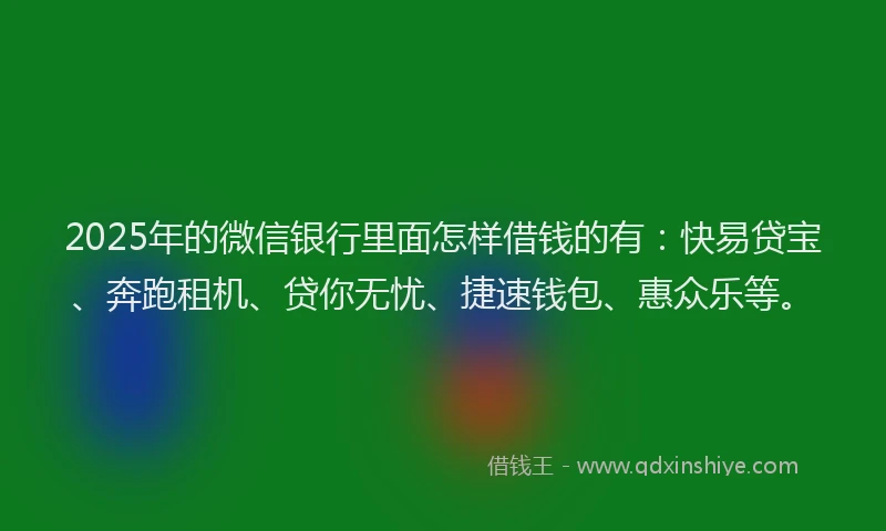 2025年的微信银行里面怎样借钱的有：快易贷宝、奔跑租机、贷你无忧、捷速钱包、惠众乐等。