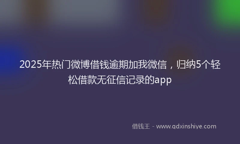 2025年热门微博借钱逾期加我微信，归纳5个轻松借款无征信记录的app