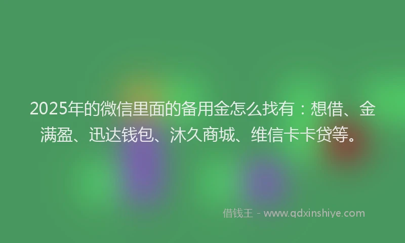 2025年的微信里面的备用金怎么找有：想借、金满盈、迅达钱包、沐久商城、维信卡卡贷等。