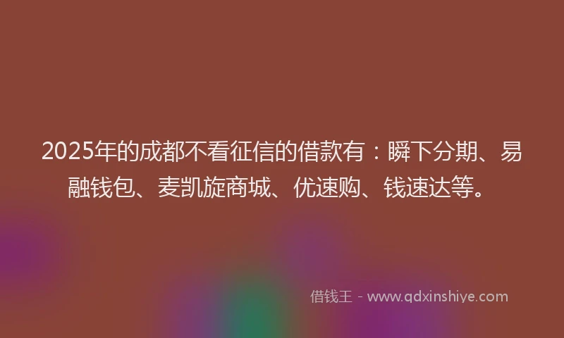 2025年的成都不看征信的借款有：瞬下分期、易融钱包、麦凯旋商城、优速购、钱速达等。