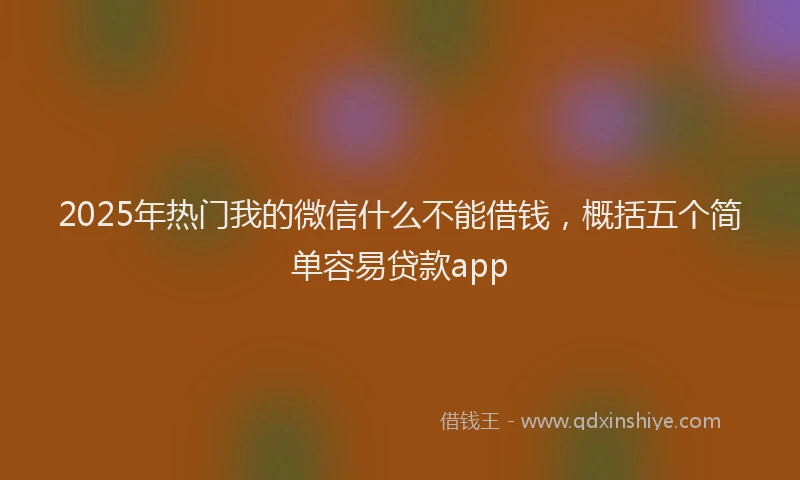 2025年热门我的微信什么不能借钱，概括五个简单容易贷款app