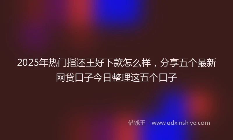 2025年热门指还王好下款怎么样，分享五个最新网贷口子今日整理这五个口子