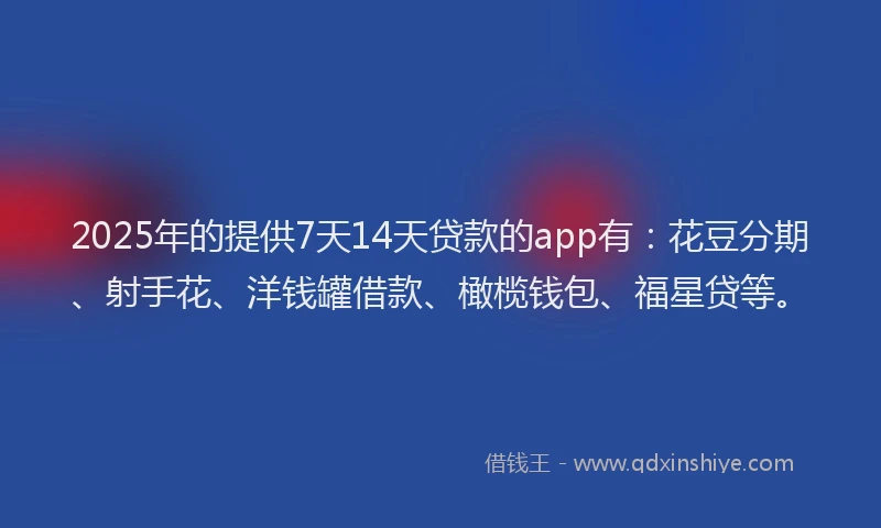 2025年的提供7天14天贷款的app有：花豆分期、射手花、洋钱罐借款、橄榄钱包、福星贷等。