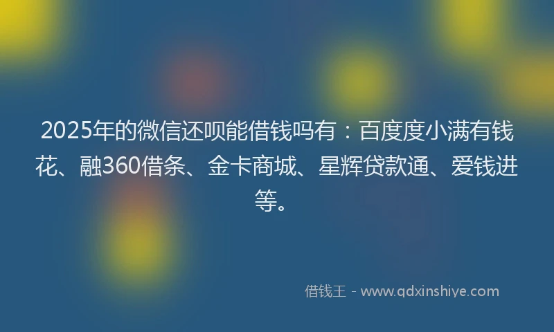2025年的微信还呗能借钱吗有：百度度小满有钱花、融360借条、金卡商城、星辉贷款通、爱钱进等。