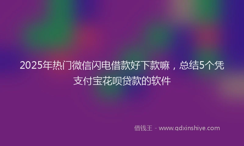 2025年热门微信闪电借款好下款嘛，总结5个凭支付宝花呗贷款的软件