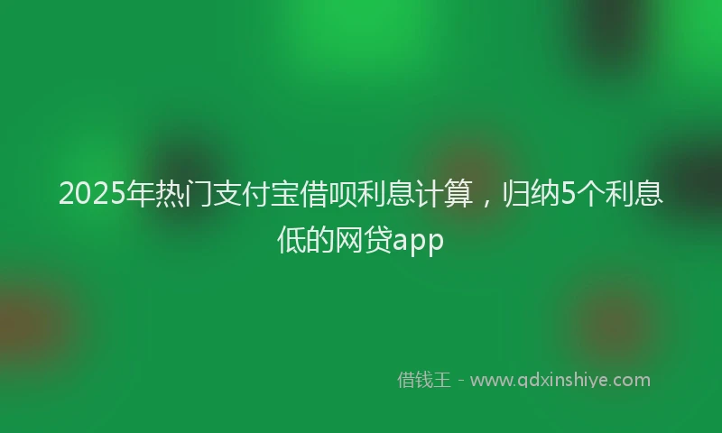2025年热门支付宝借呗利息计算，归纳5个利息低的网贷app