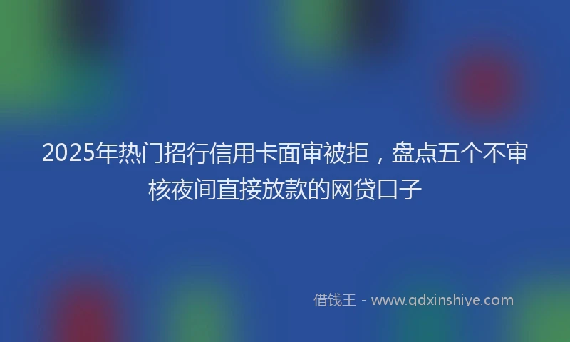 2025年热门招行信用卡面审被拒，盘点五个不审核夜间直接放款的网贷口子