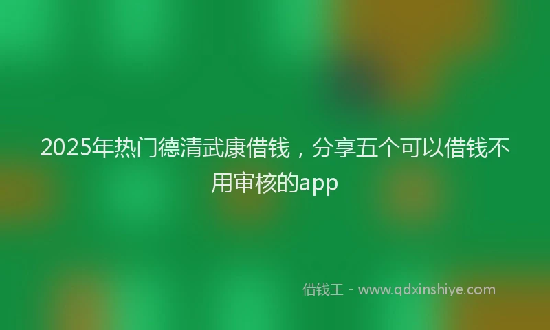 2025年热门德清武康借钱，分享五个可以借钱不用审核的app