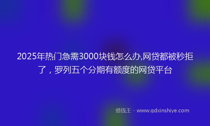 2025年热门急需3000块钱怎么办,网贷都被秒拒了，罗列五个分期有额度的网贷平台