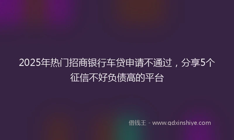 2025年热门招商银行车贷申请不通过，分享5个征信不好负债高的平台