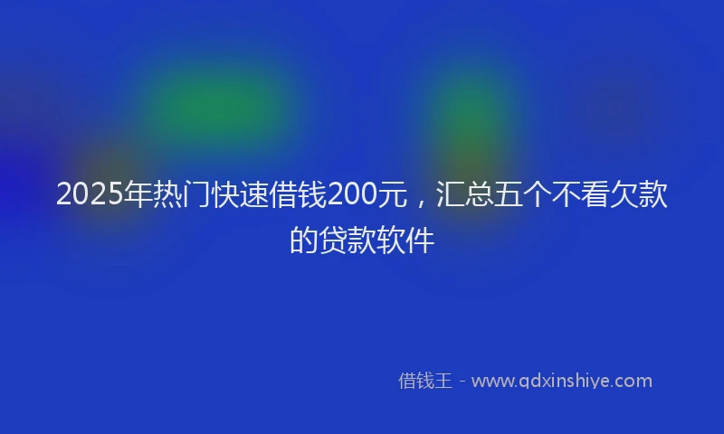 2025年热门快速借钱200元，汇总五个不看欠款的贷款软件