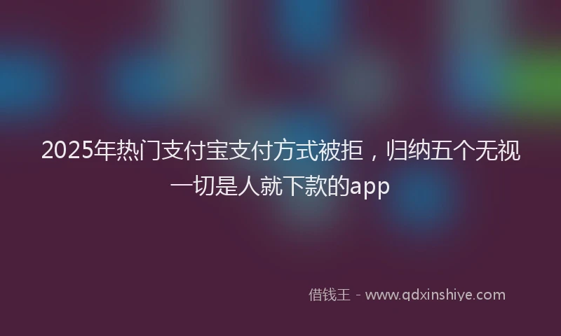 2025年热门支付宝支付方式被拒，归纳五个无视一切是人就下款的app