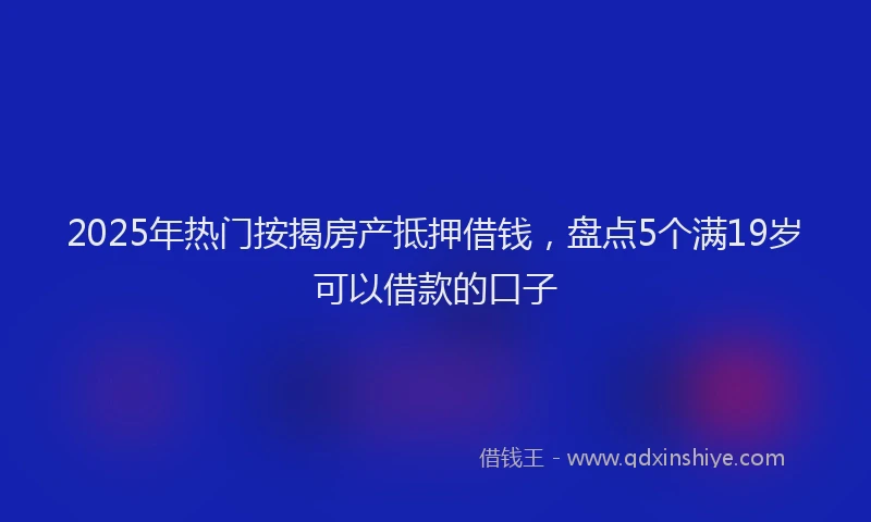 2025年热门按揭房产抵押借钱，盘点5个满19岁可以借款的口子