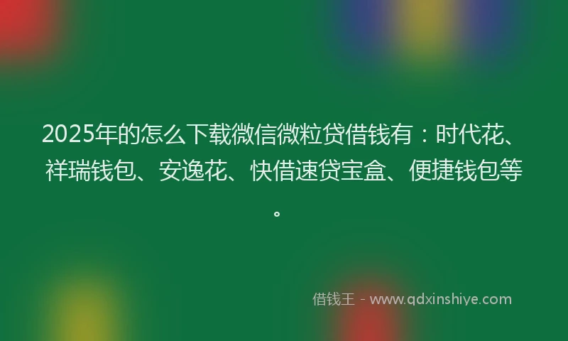 2025年的怎么下载微信微粒贷借钱有：时代花、祥瑞钱包、安逸花、快借速贷宝盒、便捷钱包等。